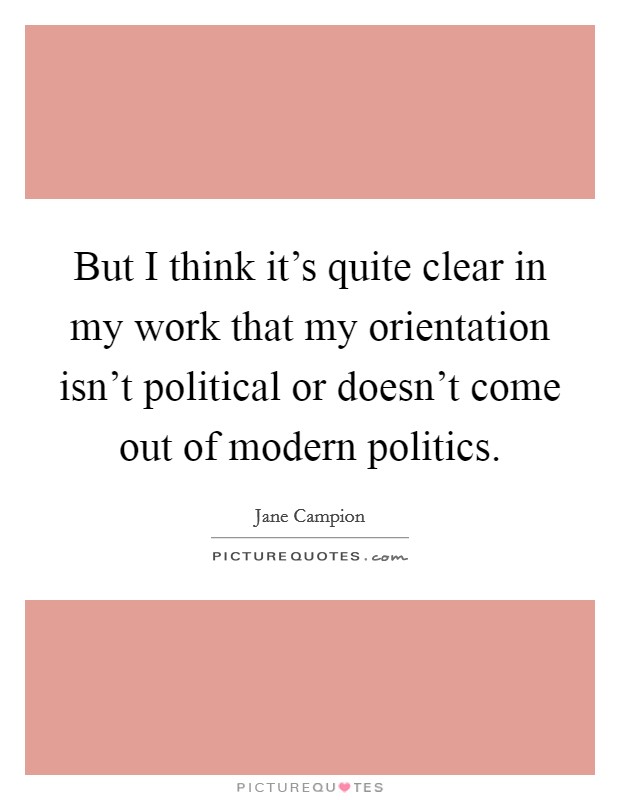 But I think it's quite clear in my work that my orientation isn't political or doesn't come out of modern politics. Picture Quote #1