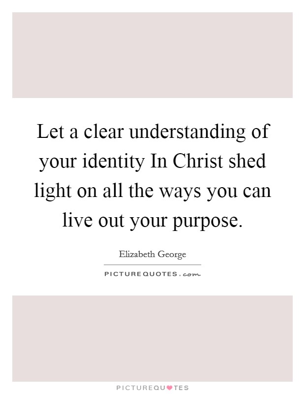 Let a clear understanding of your identity In Christ shed light on all the ways you can live out your purpose. Picture Quote #1