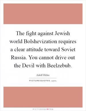 The fight against Jewish world Bolshevization requires a clear attitude toward Soviet Russia. You cannot drive out the Devil with Beelzebub Picture Quote #1