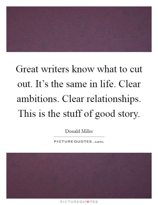 Great writers know what to cut out. It's the same in life. Clear ambitions. Clear relationships. This is the stuff of good story. Picture Quote #1