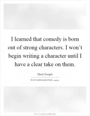 I learned that comedy is born out of strong characters. I won’t begin writing a character until I have a clear take on them Picture Quote #1