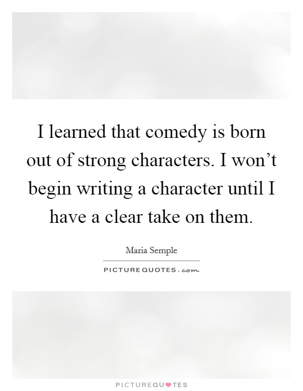 I learned that comedy is born out of strong characters. I won't begin writing a character until I have a clear take on them. Picture Quote #1