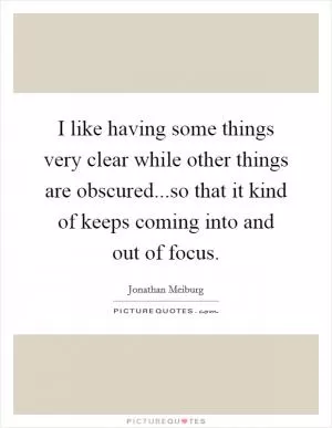 I like having some things very clear while other things are obscured...so that it kind of keeps coming into and out of focus Picture Quote #1