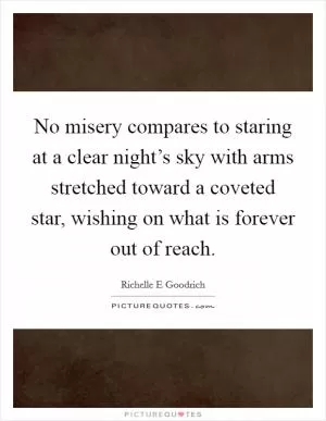 No misery compares to staring at a clear night’s sky with arms stretched toward a coveted star, wishing on what is forever out of reach Picture Quote #1