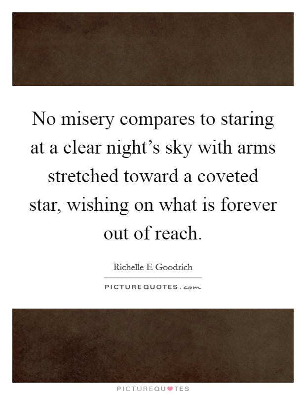 No misery compares to staring at a clear night's sky with arms stretched toward a coveted star, wishing on what is forever out of reach. Picture Quote #1