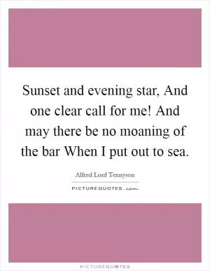 Sunset and evening star, And one clear call for me! And may there be no moaning of the bar When I put out to sea Picture Quote #1