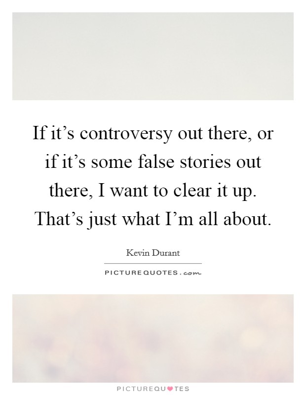 If it’s controversy out there, or if it’s some false stories out there, I want to clear it up. That’s just what I’m all about Picture Quote #1
