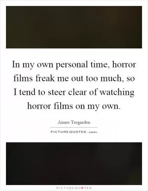 In my own personal time, horror films freak me out too much, so I tend to steer clear of watching horror films on my own Picture Quote #1