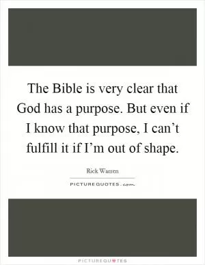 The Bible is very clear that God has a purpose. But even if I know that purpose, I can’t fulfill it if I’m out of shape Picture Quote #1