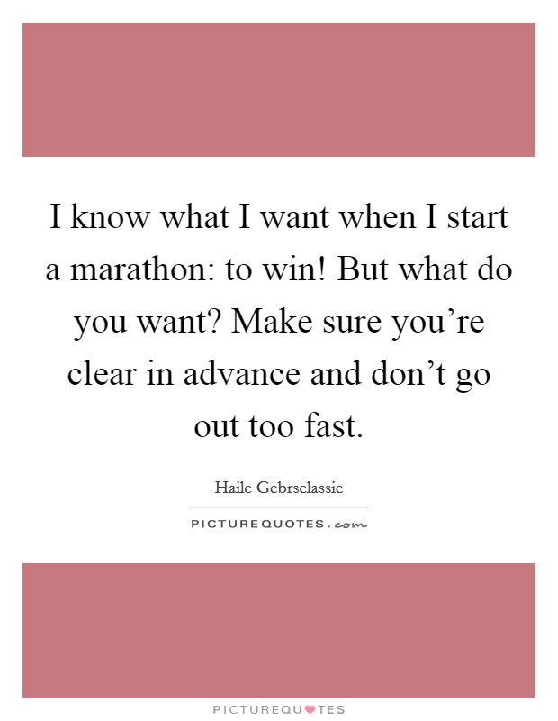 I know what I want when I start a marathon: to win! But what do you want? Make sure you’re clear in advance and don’t go out too fast Picture Quote #1