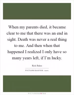 When my parents died, it became clear to me that there was an end in sight. Death was never a real thing to me. And then when that happened I realized I only have so many years left, if I’m lucky Picture Quote #1