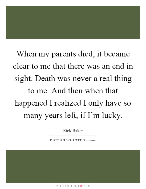 When my parents died, it became clear to me that there was an end in sight. Death was never a real thing to me. And then when that happened I realized I only have so many years left, if I'm lucky. Picture Quote #1