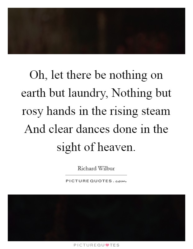 Oh, let there be nothing on earth but laundry, Nothing but rosy hands in the rising steam And clear dances done in the sight of heaven. Picture Quote #1