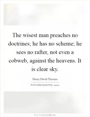 The wisest man preaches no doctrines; he has no scheme; he sees no rafter, not even a cobweb, against the heavens. It is clear sky Picture Quote #1