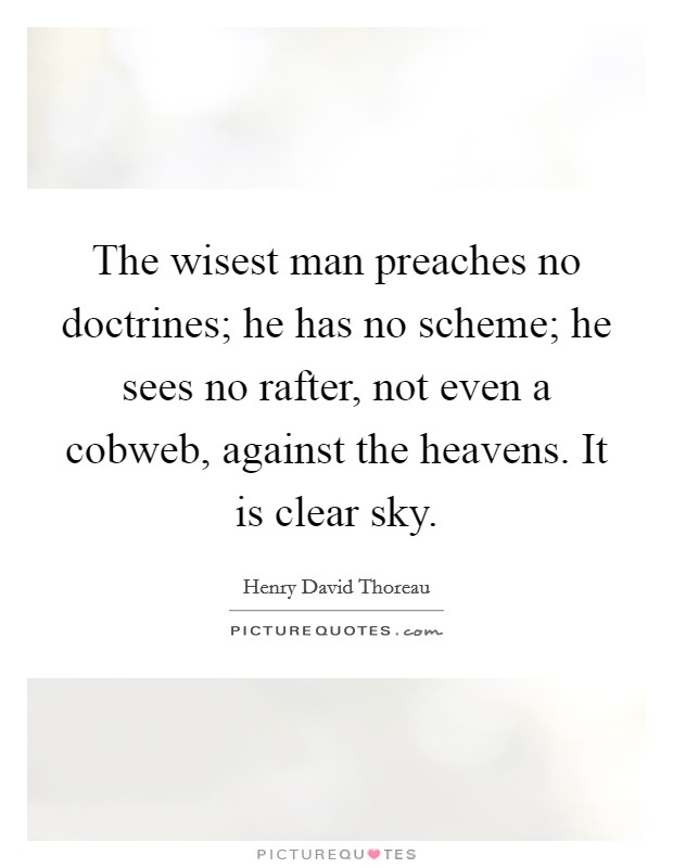The wisest man preaches no doctrines; he has no scheme; he sees no rafter, not even a cobweb, against the heavens. It is clear sky. Picture Quote #1