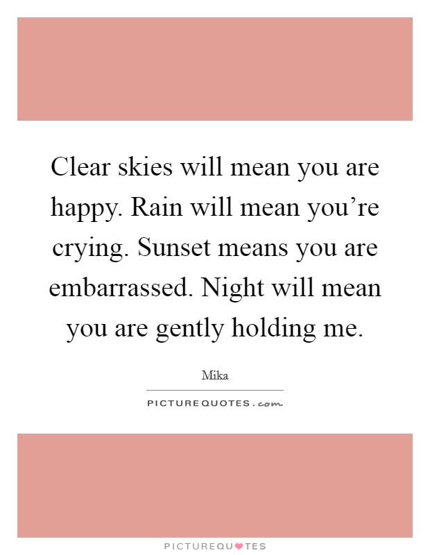 Clear skies will mean you are happy. Rain will mean you're crying. Sunset means you are embarrassed. Night will mean you are gently holding me. Picture Quote #1