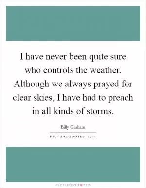 I have never been quite sure who controls the weather. Although we always prayed for clear skies, I have had to preach in all kinds of storms Picture Quote #1