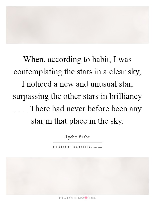 When, according to habit, I was contemplating the stars in a clear sky, I noticed a new and unusual star, surpassing the other stars in brilliancy . . . . There had never before been any star in that place in the sky. Picture Quote #1