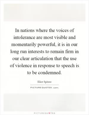 In nations where the voices of intolerance are most visible and momentarily powerful, it is in our long run interests to remain firm in our clear articulation that the use of violence in response to speech is to be condemned Picture Quote #1