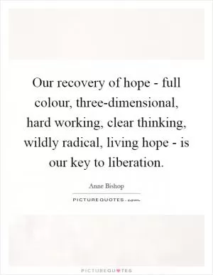 Our recovery of hope - full colour, three-dimensional, hard working, clear thinking, wildly radical, living hope - is our key to liberation Picture Quote #1