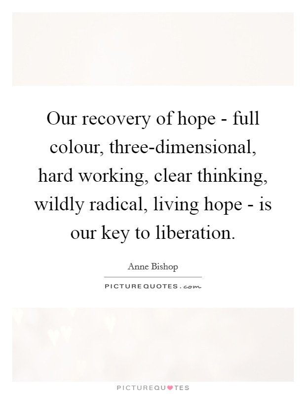 Our recovery of hope - full colour, three-dimensional, hard working, clear thinking, wildly radical, living hope - is our key to liberation. Picture Quote #1