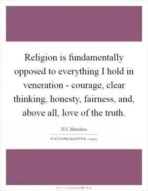 Religion is fundamentally opposed to everything I hold in veneration - courage, clear thinking, honesty, fairness, and, above all, love of the truth Picture Quote #1