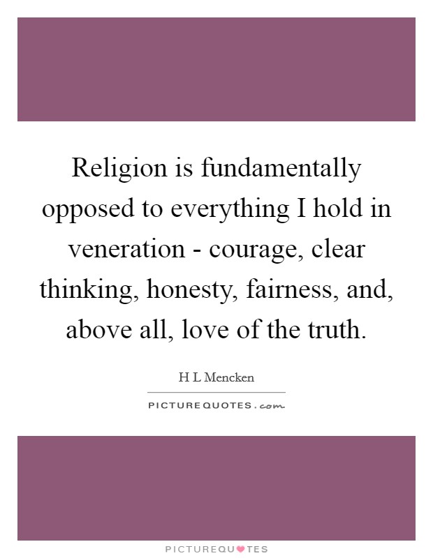 Religion is fundamentally opposed to everything I hold in veneration - courage, clear thinking, honesty, fairness, and, above all, love of the truth. Picture Quote #1