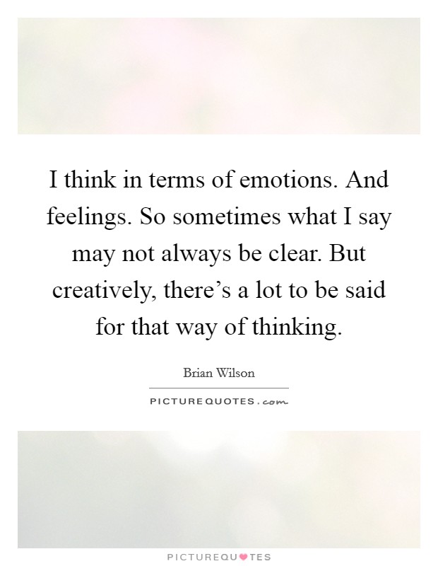 I think in terms of emotions. And feelings. So sometimes what I say may not always be clear. But creatively, there's a lot to be said for that way of thinking. Picture Quote #1