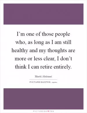 I’m one of those people who, as long as I am still healthy and my thoughts are more or less clear, I don’t think I can retire entirely Picture Quote #1
