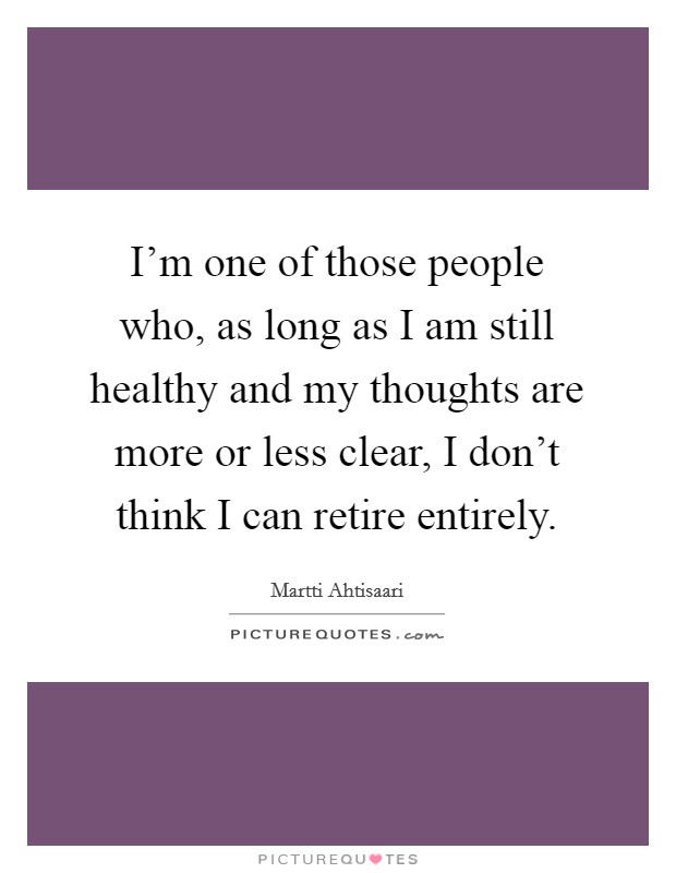 I'm one of those people who, as long as I am still healthy and my thoughts are more or less clear, I don't think I can retire entirely. Picture Quote #1