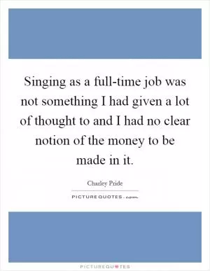 Singing as a full-time job was not something I had given a lot of thought to and I had no clear notion of the money to be made in it Picture Quote #1
