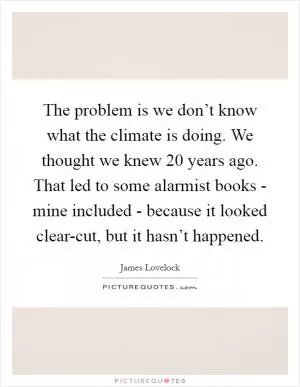 The problem is we don’t know what the climate is doing. We thought we knew 20 years ago. That led to some alarmist books - mine included - because it looked clear-cut, but it hasn’t happened Picture Quote #1