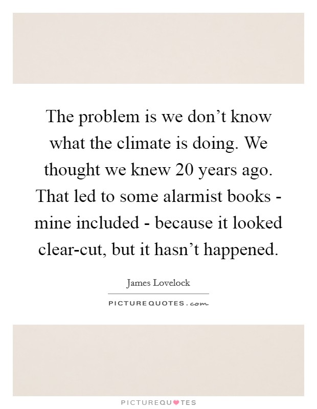 The problem is we don't know what the climate is doing. We thought we knew 20 years ago. That led to some alarmist books - mine included - because it looked clear-cut, but it hasn't happened. Picture Quote #1