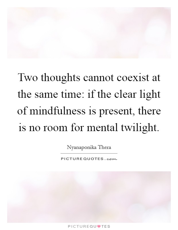 Two thoughts cannot coexist at the same time: if the clear light of mindfulness is present, there is no room for mental twilight. Picture Quote #1