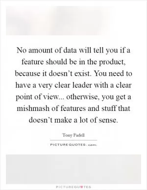 No amount of data will tell you if a feature should be in the product, because it doesn’t exist. You need to have a very clear leader with a clear point of view... otherwise, you get a mishmash of features and stuff that doesn’t make a lot of sense Picture Quote #1