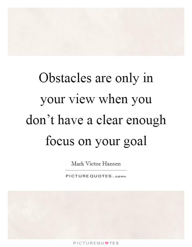 Obstacles are only in your view when you don't have a clear enough focus on your goal Picture Quote #1