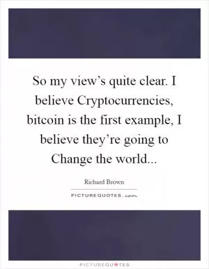 So my view’s quite clear. I believe Cryptocurrencies, bitcoin is the first example, I believe they’re going to Change the world Picture Quote #1