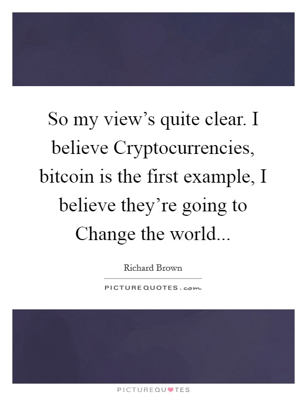 So my view's quite clear. I believe Cryptocurrencies, bitcoin is the first example, I believe they're going to Change the world... Picture Quote #1