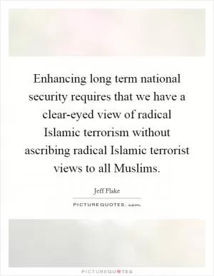 Enhancing long term national security requires that we have a clear-eyed view of radical Islamic terrorism without ascribing radical Islamic terrorist views to all Muslims Picture Quote #1