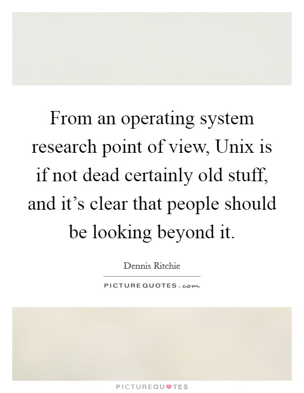 From an operating system research point of view, Unix is if not dead certainly old stuff, and it's clear that people should be looking beyond it. Picture Quote #1