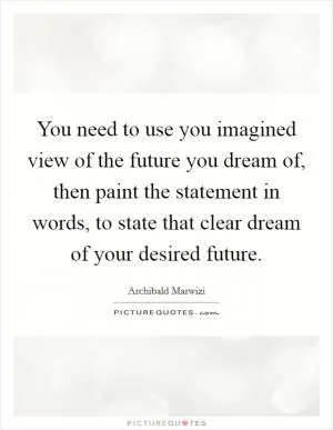 You need to use you imagined view of the future you dream of, then paint the statement in words, to state that clear dream of your desired future Picture Quote #1
