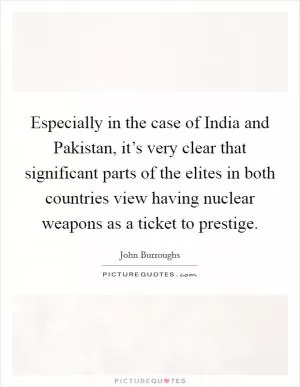 Especially in the case of India and Pakistan, it’s very clear that significant parts of the elites in both countries view having nuclear weapons as a ticket to prestige Picture Quote #1