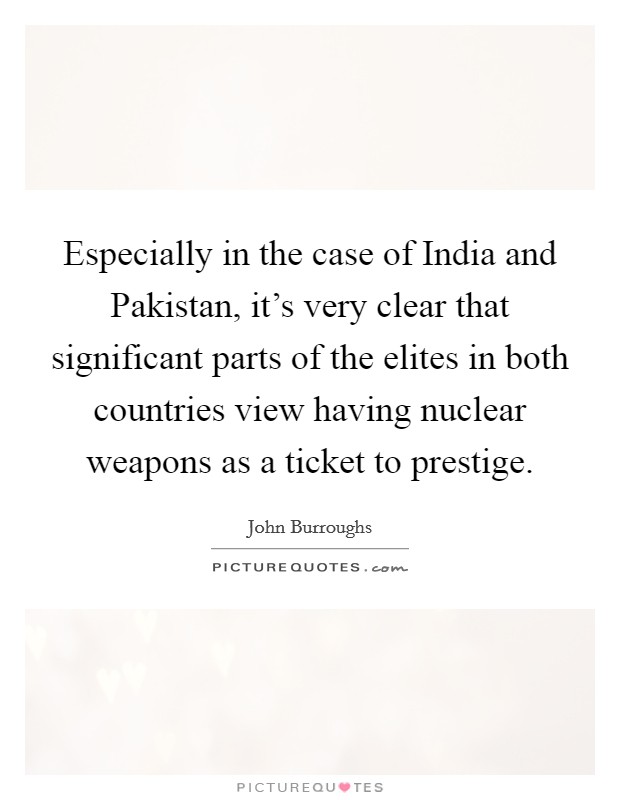 Especially in the case of India and Pakistan, it's very clear that significant parts of the elites in both countries view having nuclear weapons as a ticket to prestige. Picture Quote #1