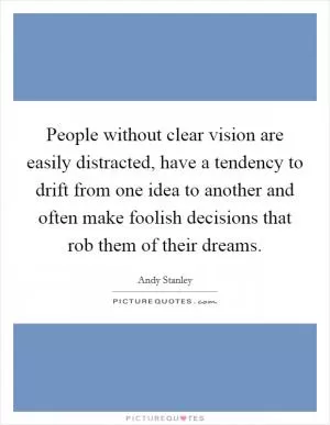 People without clear vision are easily distracted, have a tendency to drift from one idea to another and often make foolish decisions that rob them of their dreams Picture Quote #1