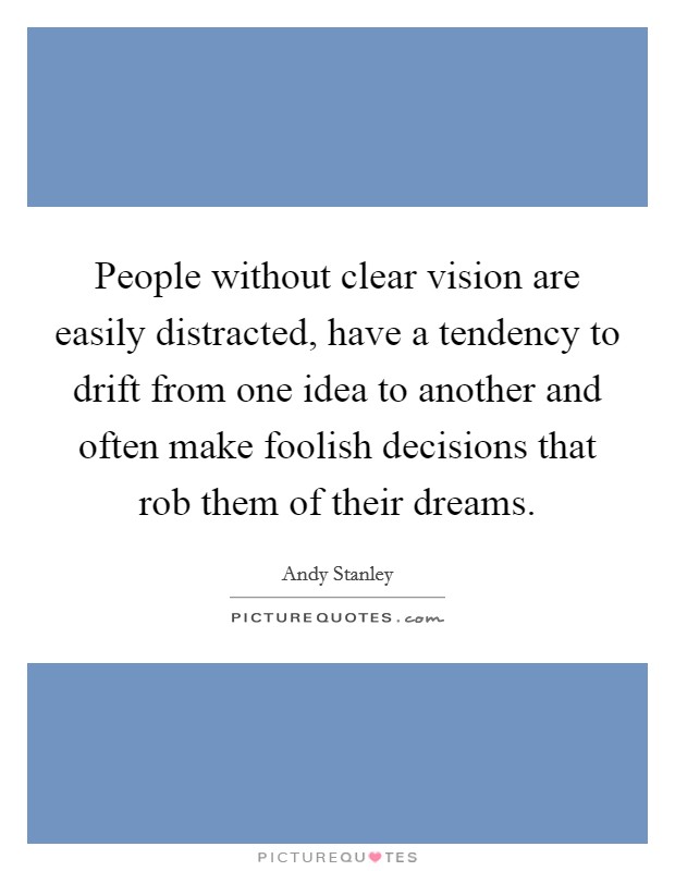 People without clear vision are easily distracted, have a tendency to drift from one idea to another and often make foolish decisions that rob them of their dreams. Picture Quote #1