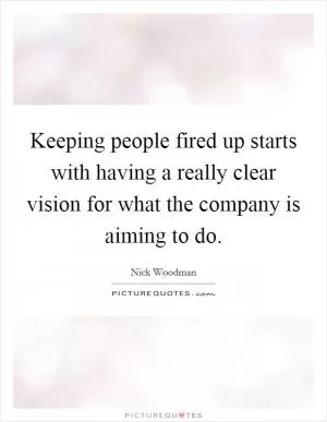 Keeping people fired up starts with having a really clear vision for what the company is aiming to do Picture Quote #1