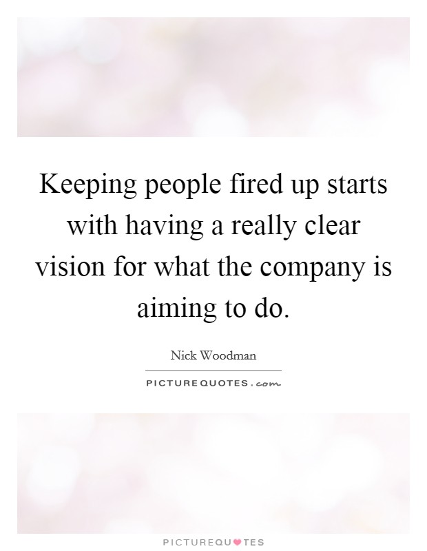 Keeping people fired up starts with having a really clear vision for what the company is aiming to do. Picture Quote #1