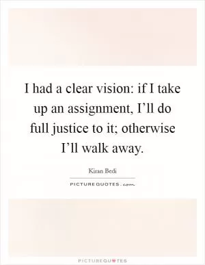 I had a clear vision: if I take up an assignment, I’ll do full justice to it; otherwise I’ll walk away Picture Quote #1
