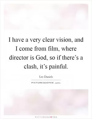 I have a very clear vision, and I come from film, where director is God, so if there’s a clash, it’s painful Picture Quote #1