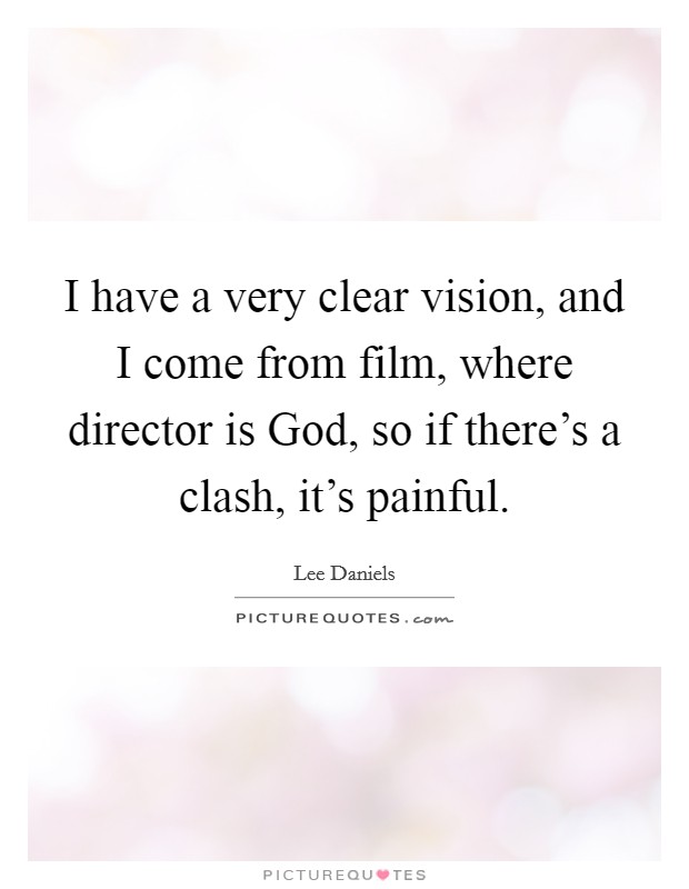 I have a very clear vision, and I come from film, where director is God, so if there's a clash, it's painful. Picture Quote #1